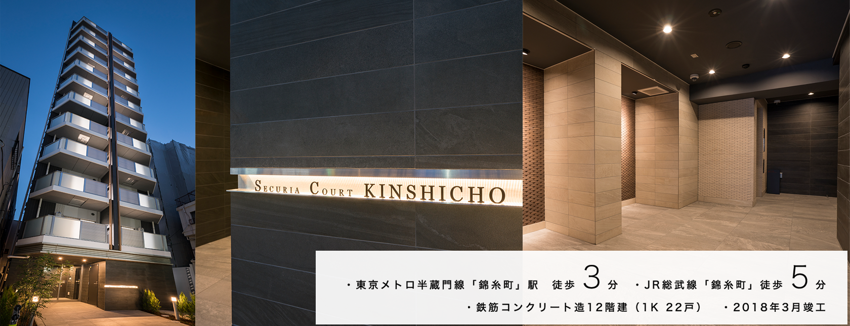 東京メトロ半蔵門線「錦糸町」駅　徒歩 3分　JR総武線「錦糸町」徒歩 5分  鉄筋コンクリート造12階建（1K 22戸）2018年3月竣工